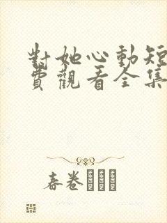 对她心动短剧免费观看全集高清