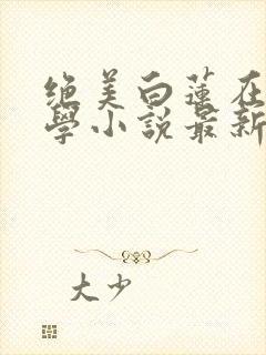 绝美白莲在线教学小说最新章节精校版