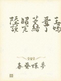 陆昭菱晋王的小说完结了吗