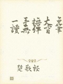 一手抚大免费阅读无弹窗笔趣阁