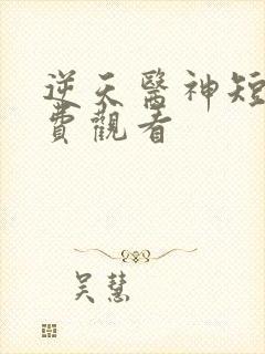 逆天医神短剧免费观看