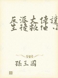 反派大佬让我重生后救他 小说