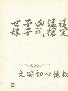 世子凶猛这个小娘子我抢定了短剧在线看