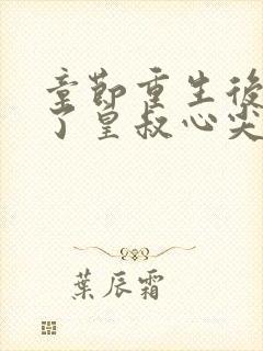 章节重生后我成了皇叔心尖宠