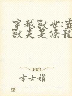 穿越兽世:霸道兽夫是条龙阅读全文