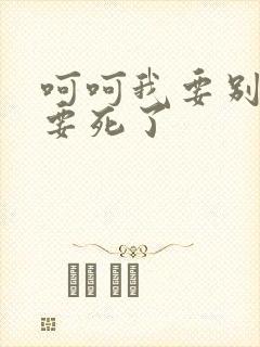 呵呵我要别停我要死了