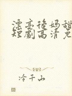 漂亮后妈甜又飒短剧高清免费播放