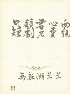 只愿君心向我心短剧免费观看全集