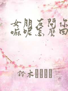 女朋友问你在干嘛呢怎么回答