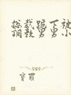 总裁跪下被主人调教男男小说