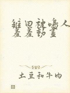 雏田被鸣人爆x羞羞动画