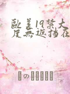 欧美19禁大尺度无遮挡在线看