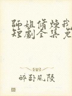 师姐修炼我乘凉短剧全集免费观看