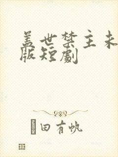 盖世禁主未删减版短剧