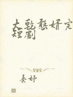 大乾憨婿完结篇短剧