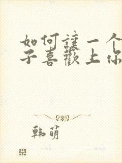 如何让一个男孩子喜欢上你