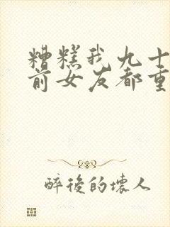 糟糕我九十九个前女友都重生了短剧高清免费