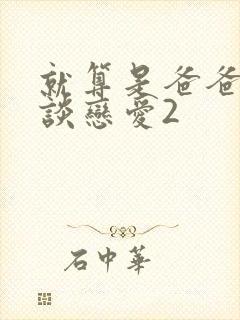 就算是爸爸也想谈恋爱2