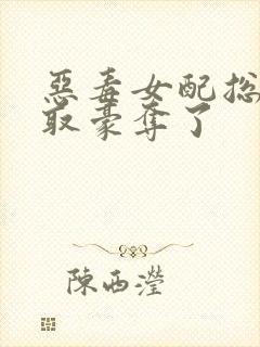 恶毒女配总被强取豪夺了