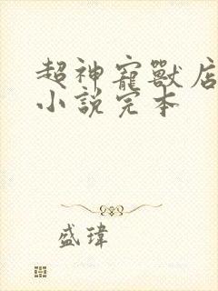 超神宠兽店古羲小说完本