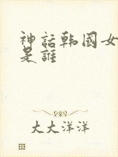 神话韩国女主角是谁