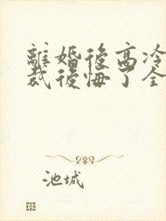 离婚后高冷女总裁后悔了全集