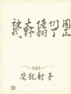 被大佬们团宠后我野翻了正版