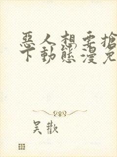 恶人想要抢救一下动态漫免费全集剧情