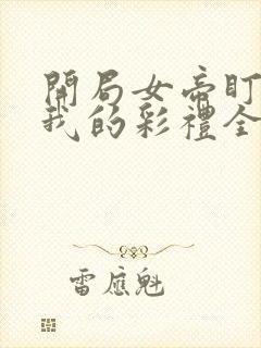 开局女帝盯上了我的彩礼全集短剧