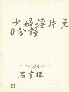 少妇淫片免费50分钟