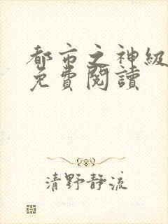 都市之神级阅读免费阅读