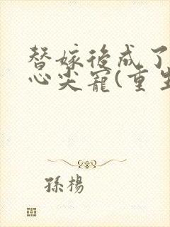 替嫁后成了夫君心尖宠(重生) 小说