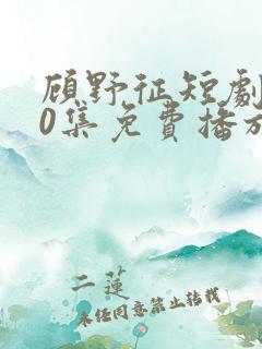 顾野征短剧100集免费播放