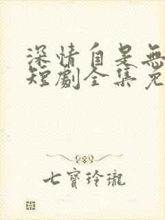 深情自是无情负短剧全集免费播放