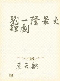 刘一隆最火十部短剧