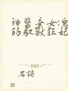 神医弃女:鬼帝的驭兽狂妃漫画