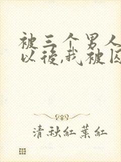 被三个男人看上以后,我被囚禁了