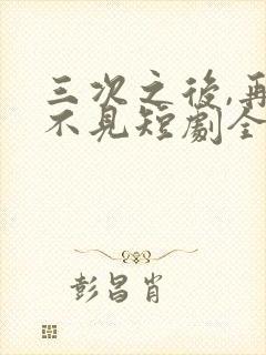 三次之后,再也不见短剧全集观看