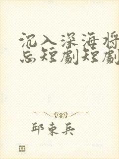 沉入深海将你遗忘短剧短剧全集在线观看