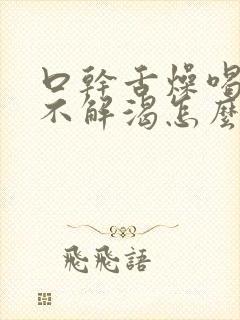 口干舌燥喝水也不解渴怎么办?