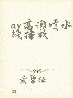 av高潮喷水在线播放