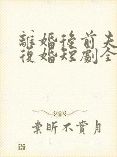 离婚后前夫哭求复婚短剧全集