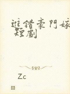 进错豪门嫁对郎 短剧