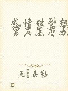 感情破裂想挽回男友怎么办