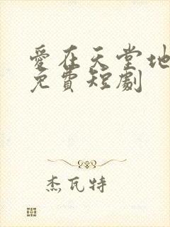 爱在天堂地狱时免费短剧
