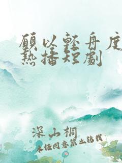 愿以轻舟度余生热播短剧