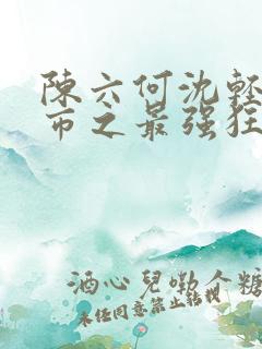 陈六何沈轻舞都市之最强狂兵免费阅读