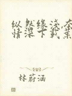 纵然缘浅,奈何情深下载叶落无心