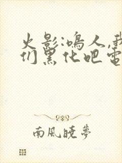 火影:鸣人,我们黑化吧电子书下载txt