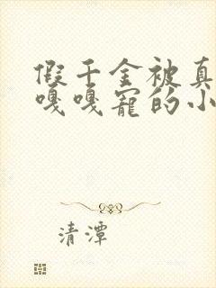 假千金被真千金嘎嘎宠的小说